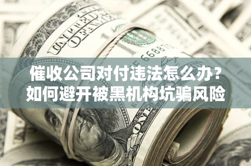 北京催收公司对付违法怎么办？如何避开被黑机构坑骗风险