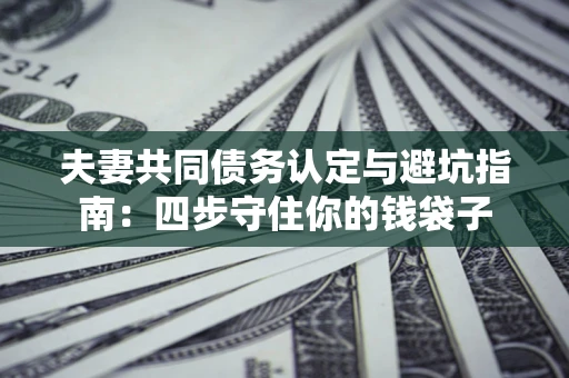北京夫妻共同债务认定与避坑指南：四步守住你的钱袋子
