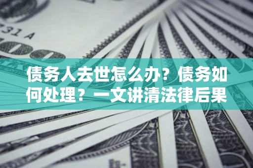 北京债务人去世怎么办？债务如何处理？一文讲清法律后果