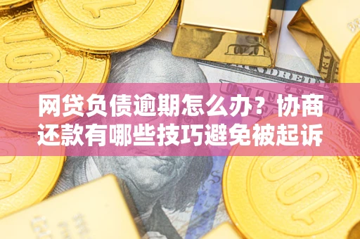 北京网贷负债逾期怎么办？协商还款有哪些技巧避免被起诉？