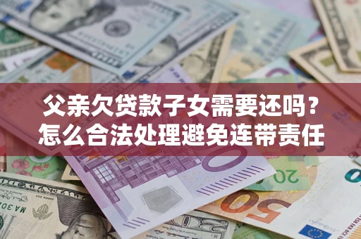 北京父亲欠贷款子女需要还吗？怎么合法处理避免连带责任？