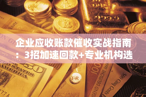 北京企业应收账款催收实战指南：3招加速回款+专业机构选择避坑