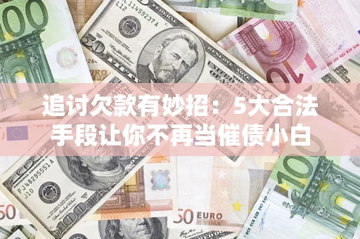北京追讨欠款有妙招：5大合法手段让你不再当催债小白