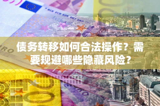 北京债务转移如何合法操作？需要规避哪些隐藏风险？