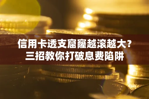 北京信用卡透支窟窿越滚越大？三招教你打破息费陷阱