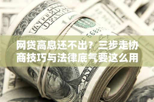 北京网贷高息还不出？三步走协商技巧与法律底气要这么用