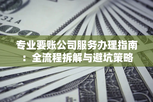 北京专业要账公司服务办理指南：全流程拆解与避坑策略