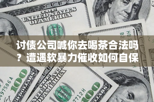 北京讨债公司喊你去喝茶合法吗？遭遇软暴力催收如何自保？