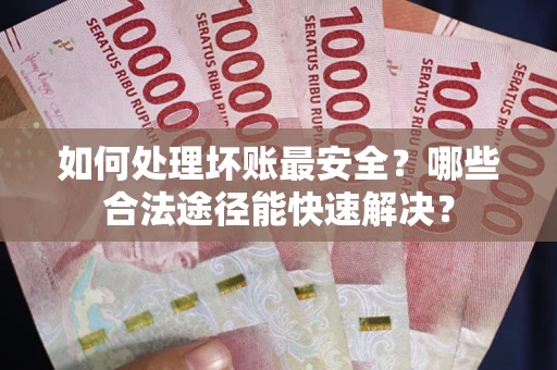 北京如何处理坏账最安全？哪些合法途径能快速解决？