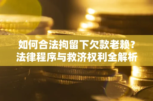 北京如何合法拘留下欠款老赖？法律程序与救济权利全解析