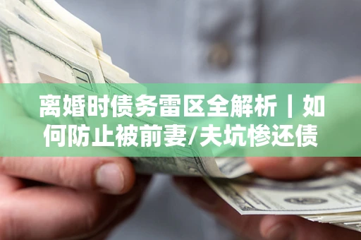 北京离婚时债务雷区全解析｜如何防止被前妻/夫坑惨还债？