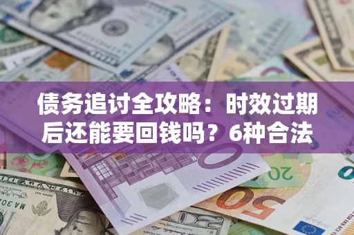 北京债务追讨全攻略：时效过期后还能要回钱吗？6种合法手段助你维权