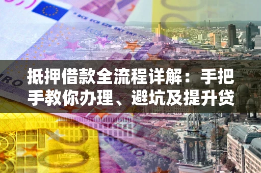 北京抵押借款全流程详解：手把手教你办理、避坑及提升贷款额度