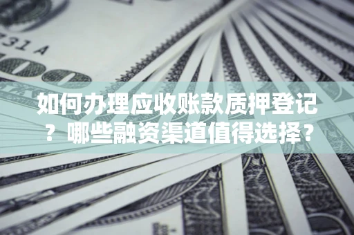 北京如何办理应收账款质押登记？哪些融资渠道值得选择？