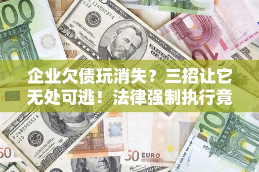 北京企业欠债玩消失？三招让它无处可逃！法律强制执行竟比讨债公司还狠？