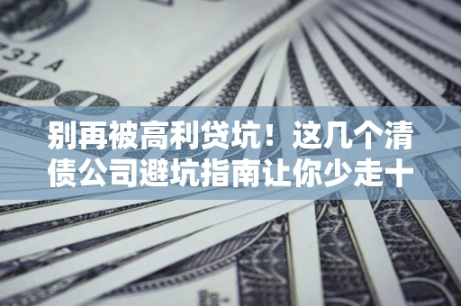 北京别再被高利贷坑！这几个清债公司避坑指南让你少走十年弯路