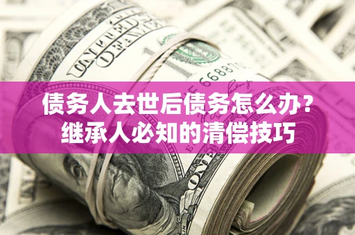 北京债务人去世后债务怎么办？继承人必知的清偿技巧