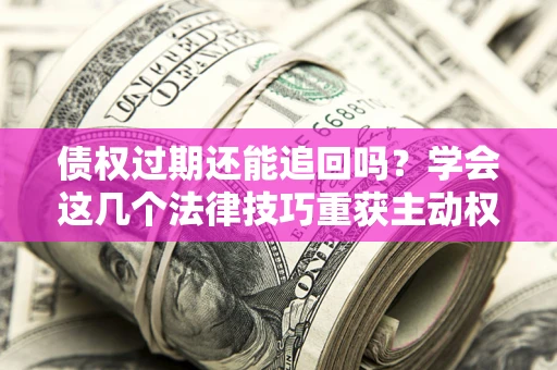 北京债权过期还能追回吗？学会这几个法律技巧重获主动权