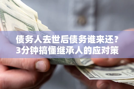 北京债务人去世后债务谁来还？3分钟搞懂继承人的应对策略