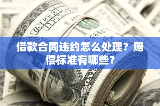 北京借款合同违约怎么处理？赔偿标准有哪些？