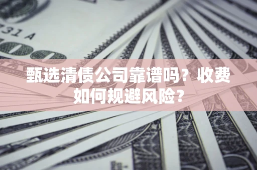 北京甄选清债公司靠谱吗？收费如何规避风险？