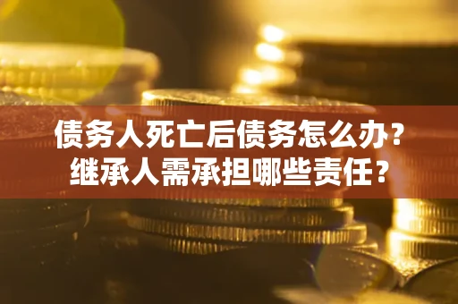 北京债务人死亡后债务怎么办？继承人需承担哪些责任？