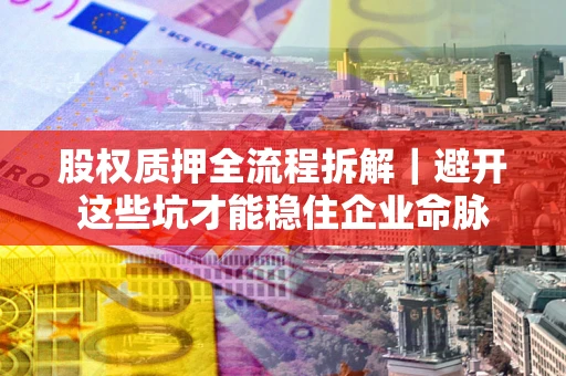 北京股权质押全流程拆解｜避开这些坑才能稳住企业命脉