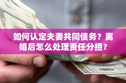 北京如何认定夫妻共同债务？离婚后怎么处理责任分担？