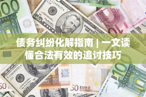 北京债务纠纷化解指南 | 一文读懂合法有效的追讨技巧