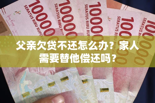 北京父亲欠贷不还怎么办？家人需要替他偿还吗？