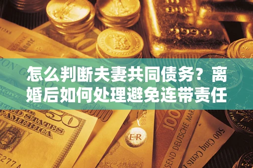 北京怎么判断夫妻共同债务？离婚后如何处理避免连带责任？