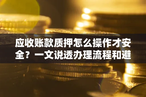 北京应收账款质押怎么操作才安全？一文说透办理流程和避险绝招